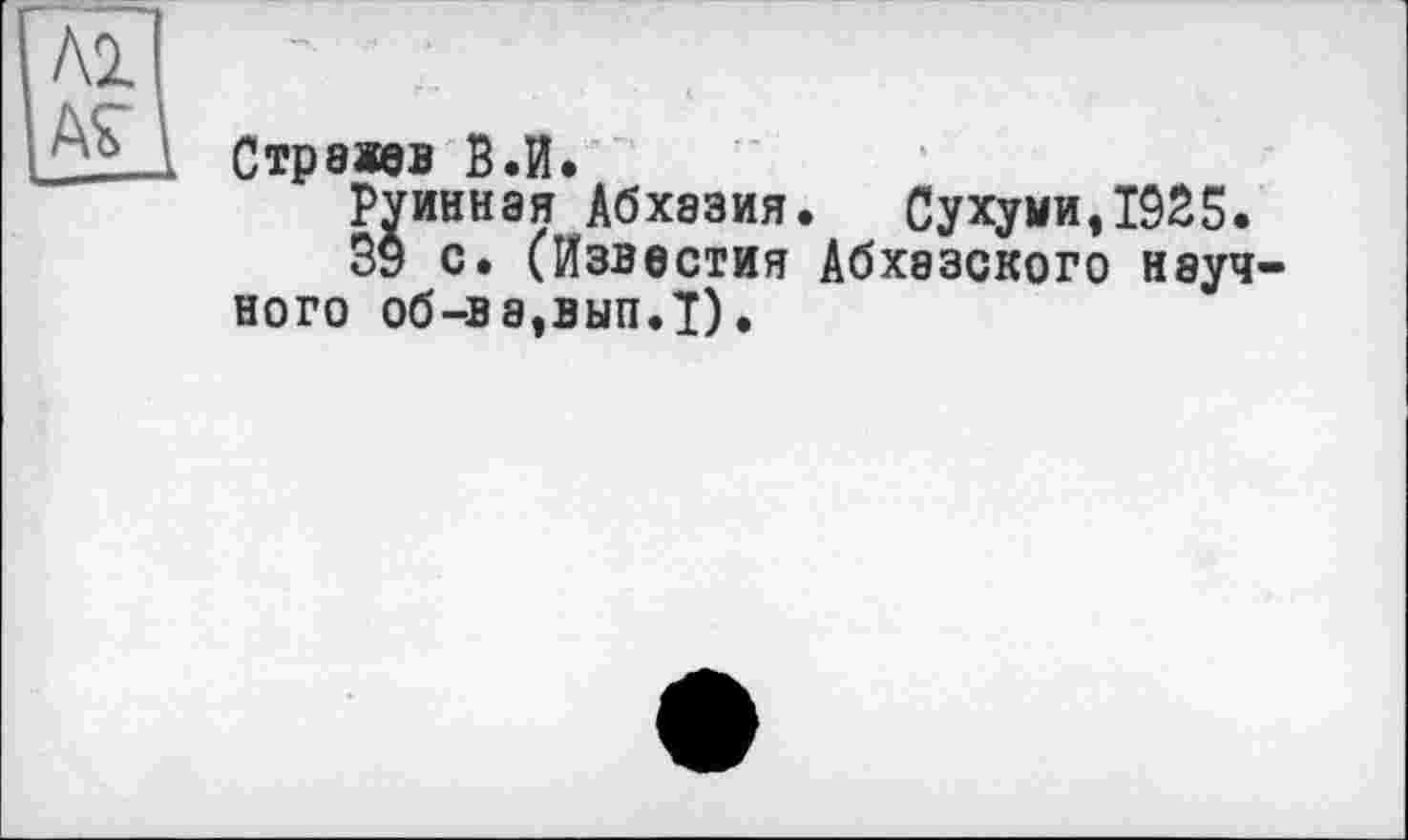 ﻿Страіев В.И.
Руинная Абхазия. Сухуми,1925.
39 с. (Известия Абхазского науч ного об-ва,вып.1).